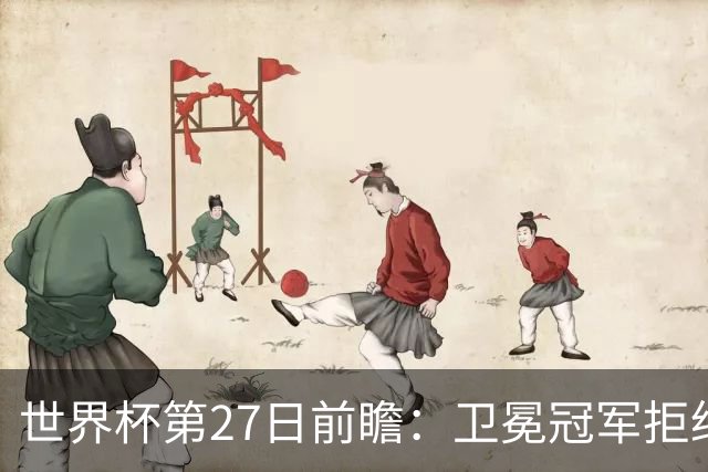 世界杯第27日前瞻：卫冕冠军拒绝翻车 梅西萨拉赫谁主沉浮