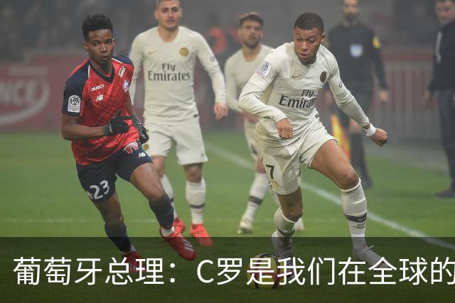 葡萄牙总理：C罗是我们在全球的文化代表 期待他能为国作出贡献