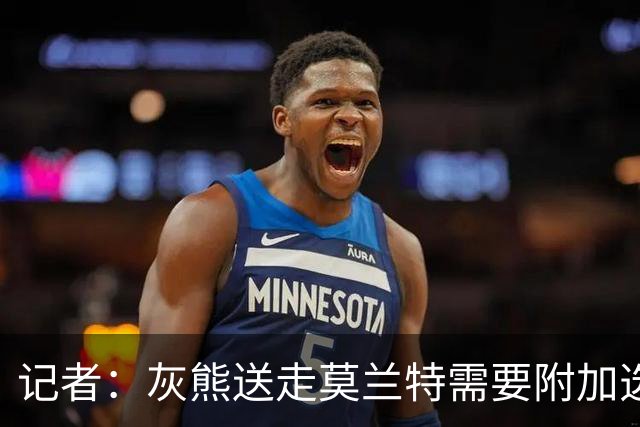 记者：灰熊送走莫兰特需要附加选秀权 买断或许是双方的最佳选择