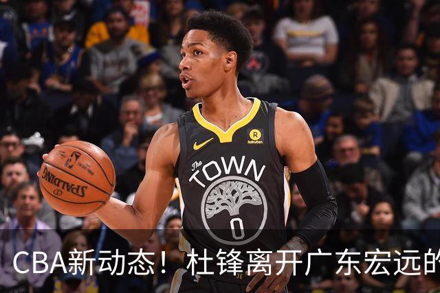 CBA新动态！杜锋离开广东宏远的传闻，山西男篮争议后卫将离队